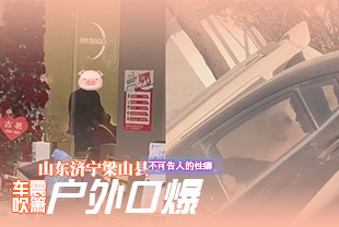 山东济宁梁山县一女生在古茗里给男生口交后到边上的车上玩车震