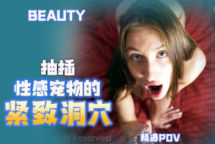 精选-第一视角-抽插性感宠物的紧致洞穴
