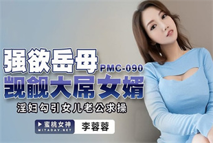 国产AV剧情-强欲岳母觊觎大屌女婿淫妇勾引女儿老公求操PMC090李蓉蓉