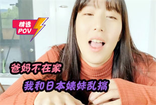 精选-第一视角-爸妈不在家我和日本婊妹乱搞