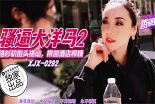国产AV剧情-洛杉矶街头搭讪带回酒店榨精xjx292